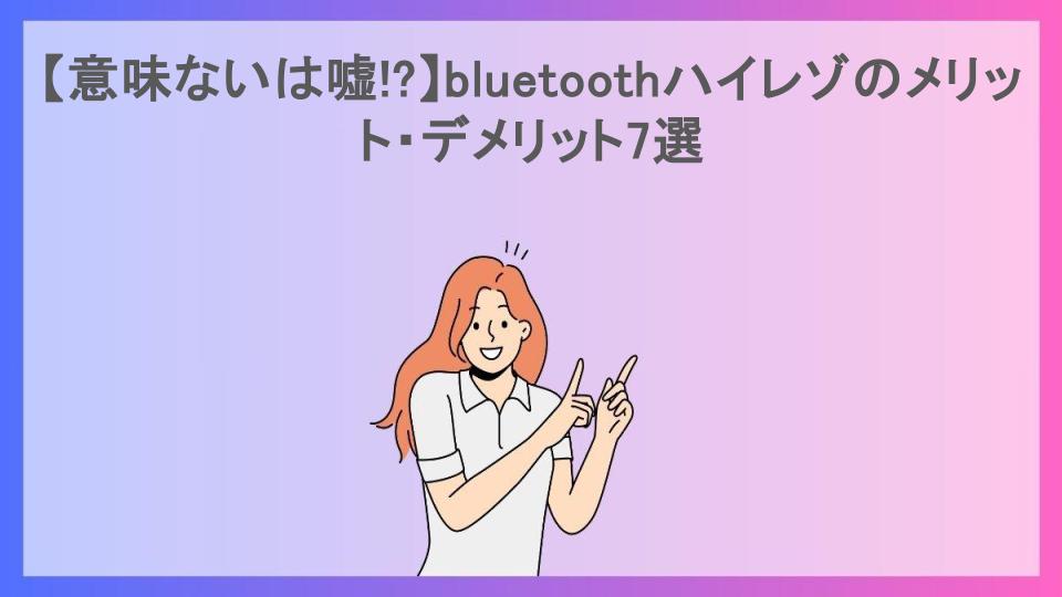 【意味ないは嘘!?】bluetoothハイレゾのメリット・デメリット7選